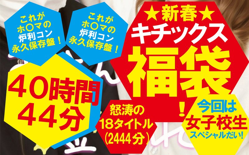 【福袋】★新春★キチックス福袋!これがホ〇マの炉利コン永久保存盤!今回は女子校生スペシャルだい!怒涛の18タイトル40時間44分(2444分)
